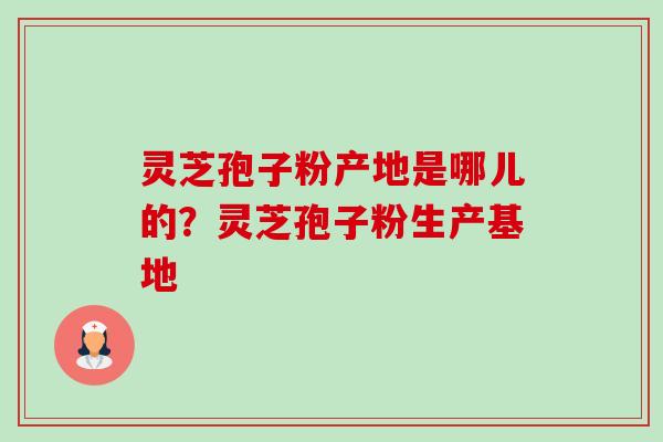 灵芝孢子粉产地是哪儿的？灵芝孢子粉生产基地-第1张图片-卓越灵芝孢子粉