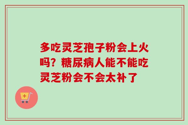多吃灵芝孢子粉会上火吗？糖尿病人能不能吃灵芝粉会不会太补了-第1张图片-卓越灵芝孢子粉