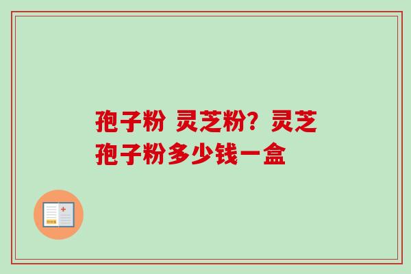 孢子粉 灵芝粉?灵芝孢子粉多少钱一盒-第1张图片-卓越灵芝孢子粉 孢子粉 灵芝粉?灵芝孢子粉多少钱一盒-第1张图片-卓越灵芝孢子粉