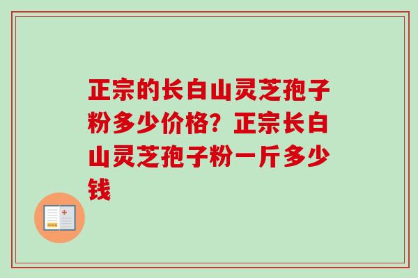正宗的长白山灵芝孢子粉多少价格?正宗长白山灵芝孢子粉一斤多少钱-第1张图片-卓越灵芝孢子粉 正宗的长白山灵芝孢子粉多少价格?正宗长白山灵芝孢子粉一斤多少钱-第1张图片-卓越灵芝孢子粉
