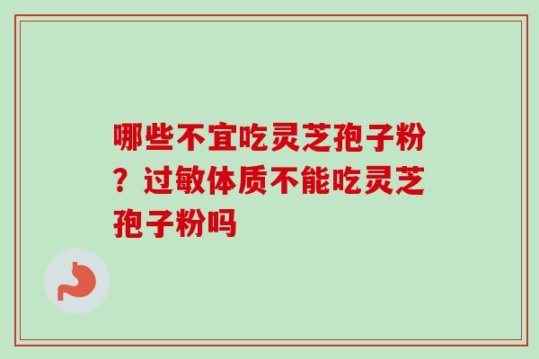 哪些不宜吃灵芝孢子粉?过敏体质不能吃灵芝孢子粉吗-第1张图片-卓越灵芝孢子粉 哪些不宜吃灵芝孢子粉?过敏体质不能吃灵芝孢子粉吗-第1张图片-卓越灵芝孢子粉