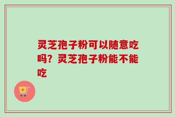 灵芝孢子粉可以随意吃吗?灵芝孢子粉能不能吃-第1张图片-卓越灵芝孢子粉 灵芝孢子粉可以随意吃吗?灵芝孢子粉能不能吃-第1张图片-卓越灵芝孢子粉