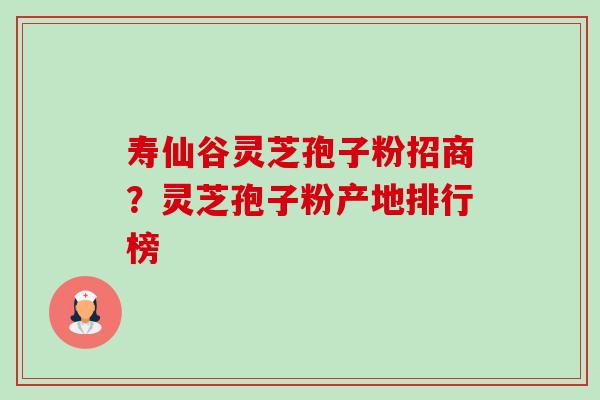 寿仙谷灵芝孢子粉招商？灵芝孢子粉产地排行榜-第1张图片-卓越灵芝孢子粉