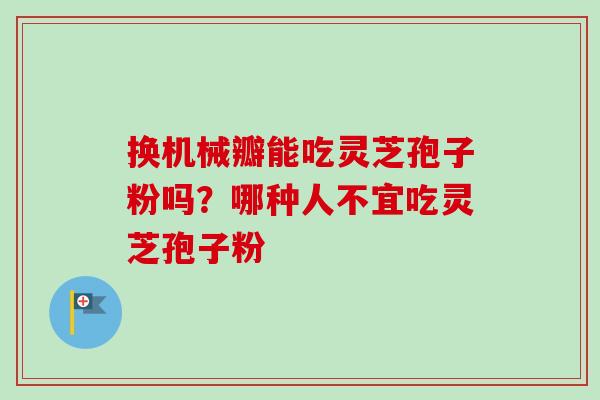 换机械瓣能吃灵芝孢子粉吗?哪种人不宜吃灵芝孢子粉-第1张图片-卓越灵芝孢子粉 换机械瓣能吃灵芝孢子粉吗?哪种人不宜吃灵芝孢子粉-第1张图片-卓越灵芝孢子粉