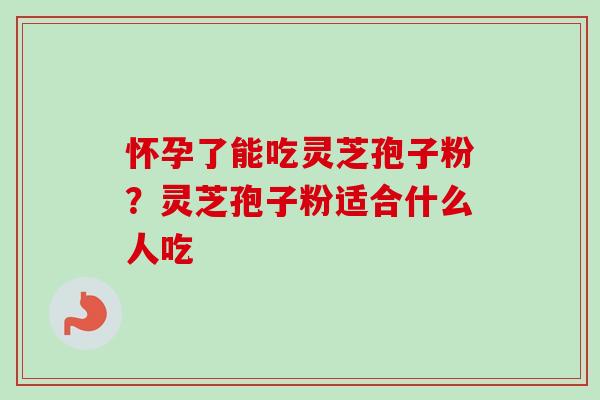 怀孕了能吃灵芝孢子粉？灵芝孢子粉适合什么人吃-第1张图片-卓越灵芝孢子粉