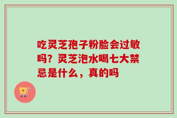 吃灵芝孢子粉脸会过敏吗?灵芝泡水喝七大禁忌是什么,真的吗-第1张图片-卓越灵芝孢子粉 吃灵芝孢子粉脸会过敏吗?灵芝泡水喝七大禁忌是什么,真的吗-第1张图片-卓越灵芝孢子粉