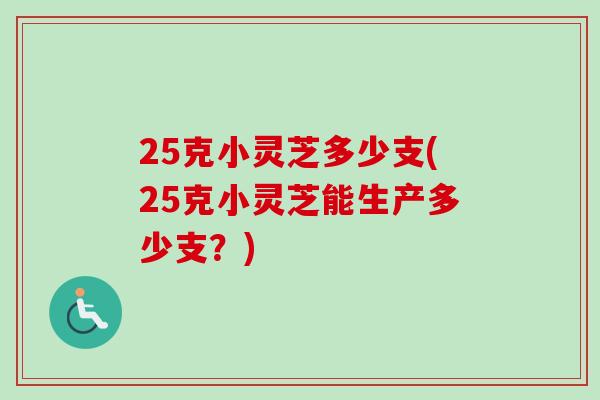 25克小灵芝多少支(25克小灵芝能生产多少支?)-第1张图片-卓越灵芝孢子粉 25克小灵芝多少支(25克小灵芝能生产多少支?)-第1张图片-卓越灵芝孢子粉
