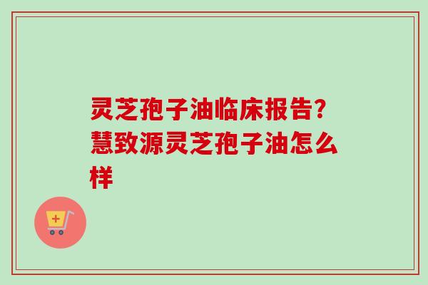 灵芝孢子油临床报告?慧致源灵芝孢子油怎么样-第1张图片-卓越灵芝孢子粉 灵芝孢子油临床报告?慧致源灵芝孢子油怎么样-第1张图片-卓越灵芝孢子粉