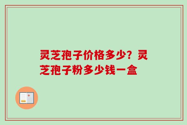 灵芝孢子价格多少?灵芝孢子粉多少钱一盒-第1张图片-卓越灵芝孢子粉 灵芝孢子价格多少?灵芝孢子粉多少钱一盒-第1张图片-卓越灵芝孢子粉