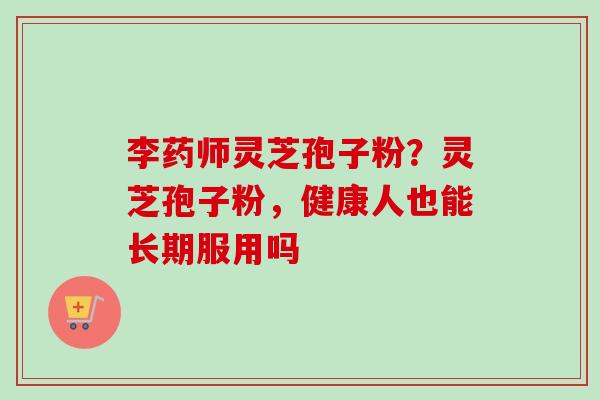 李药师灵芝孢子粉?灵芝孢子粉,健康人也能长期服用吗-第1张图片-卓越灵芝孢子粉 李药师灵芝孢子粉?灵芝孢子粉,健康人也能长期服用吗-第1张图片-卓越灵芝孢子粉