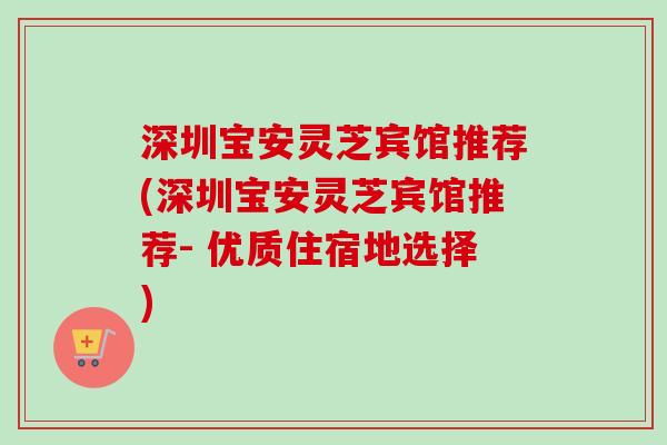 深圳宝安灵芝宾馆推荐(深圳宝安灵芝宾馆推荐- 优质住宿地选择)-第1张图片-卓越灵芝孢子粉 深圳宝安灵芝宾馆推荐(深圳宝安灵芝宾馆推荐- 优质住宿地选择)-第1张图片-卓越灵芝孢子粉