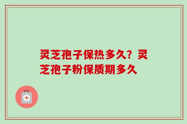 灵芝孢子保热多久？灵芝孢子粉保质期多久-第1张图片-卓越灵芝孢子粉
