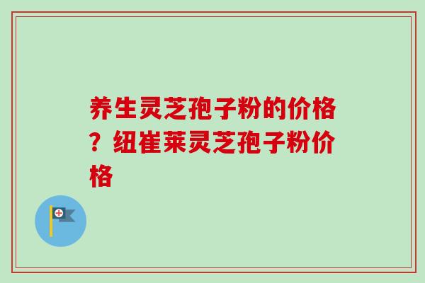养生灵芝孢子粉的价格?纽崔莱灵芝孢子粉价格-第1张图片-卓越灵芝孢子粉 养生灵芝孢子粉的价格?纽崔莱灵芝孢子粉价格-第1张图片-卓越灵芝孢子粉