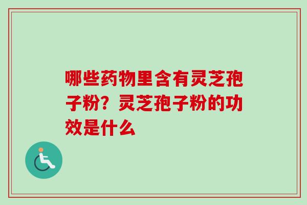 哪些药物里含有灵芝孢子粉?灵芝孢子粉的功效是什么-第1张图片-卓越灵芝孢子粉 哪些药物里含有灵芝孢子粉?灵芝孢子粉的功效是什么-第1张图片-卓越灵芝孢子粉