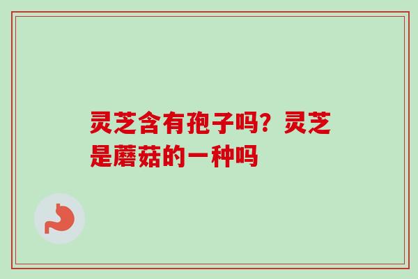灵芝含有孢子吗?灵芝是蘑菇的一种吗-第1张图片-卓越灵芝孢子粉 灵芝含有孢子吗?灵芝是蘑菇的一种吗-第1张图片-卓越灵芝孢子粉