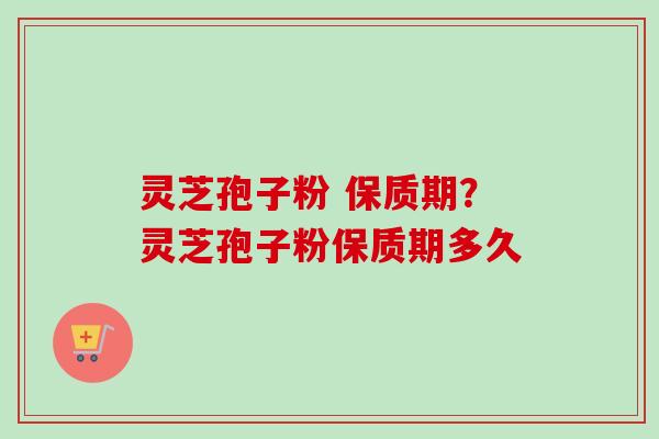 灵芝孢子粉 保质期?灵芝孢子粉保质期多久-第1张图片-卓越灵芝孢子粉 灵芝孢子粉 保质期?灵芝孢子粉保质期多久-第1张图片-卓越灵芝孢子粉
