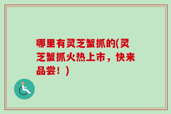 哪里有灵芝蟹抓的(灵芝蟹抓火热上市,快来品尝!)-第1张图片-卓越灵芝孢子粉 哪里有灵芝蟹抓的(灵芝蟹抓火热上市,快来品尝!)-第1张图片-卓越灵芝孢子粉