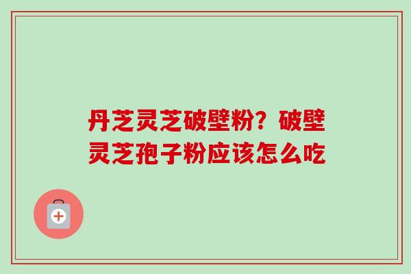 丹芝灵芝破壁粉?破壁灵芝孢子粉应该怎么吃-第1张图片-卓越灵芝孢子粉 丹芝灵芝破壁粉?破壁灵芝孢子粉应该怎么吃-第1张图片-卓越灵芝孢子粉