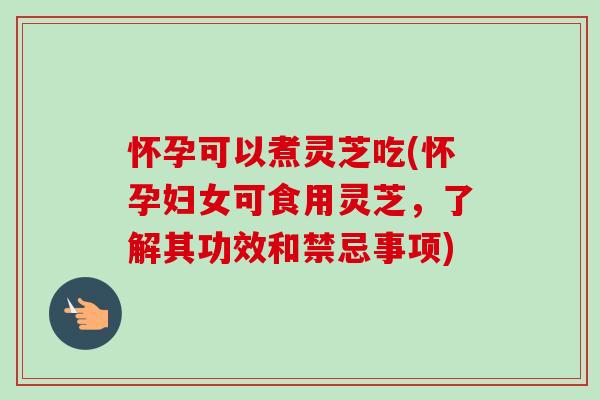怀孕可以煮灵芝吃(怀孕妇女可食用灵芝，了解其功效和禁忌事项)-第1张图片-卓越灵芝孢子粉