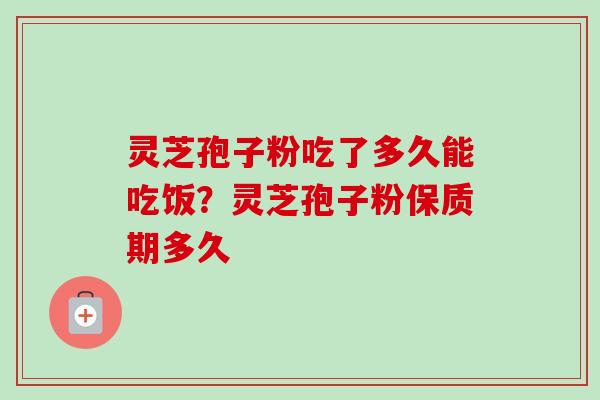 灵芝孢子粉吃了多久能吃饭?灵芝孢子粉保质期多久-第1张图片-卓越灵芝孢子粉 灵芝孢子粉吃了多久能吃饭?灵芝孢子粉保质期多久-第1张图片-卓越灵芝孢子粉