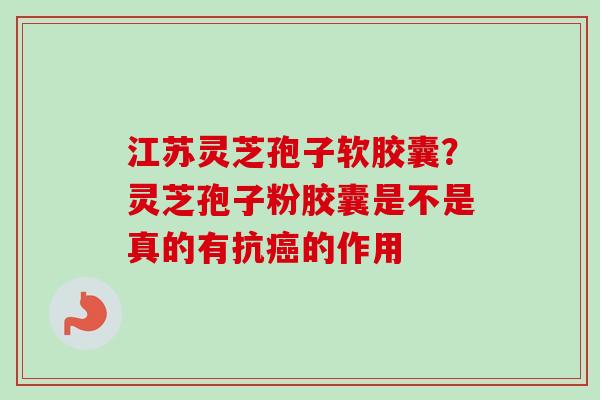江苏灵芝孢子软胶囊?灵芝孢子粉胶囊是不是真的有抗癌的作用-第1张图片-卓越灵芝孢子粉 江苏灵芝孢子软胶囊?灵芝孢子粉胶囊是不是真的有抗癌的作用-第1张图片-卓越灵芝孢子粉