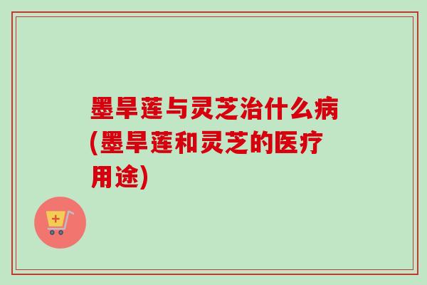 墨旱莲与灵芝治什么病(墨旱莲和灵芝的医疗用途)-第1张图片-卓越灵芝孢子粉 墨旱莲与灵芝治什么病(墨旱莲和灵芝的医疗用途)-第1张图片-卓越灵芝孢子粉