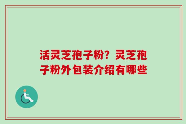 活灵芝孢子粉?灵芝孢子粉外包装介绍有哪些-第1张图片-卓越灵芝孢子粉 活灵芝孢子粉?灵芝孢子粉外包装介绍有哪些-第1张图片-卓越灵芝孢子粉