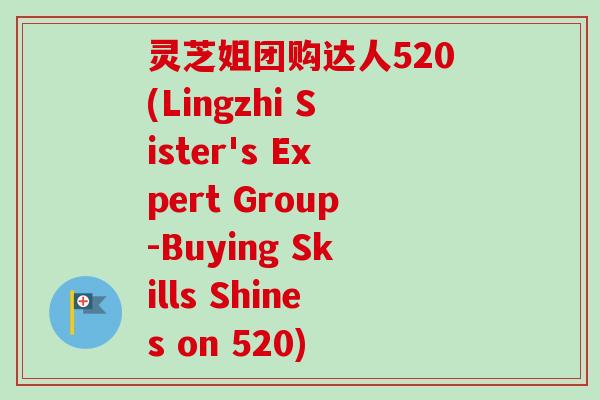 灵芝姐团购达人520(Lingzhi Sister's Expert Group-Buying Skills Shines on 520)-第1张图片-卓越灵芝孢子粉 灵芝姐团购达人520(Lingzhi Sister's Expert Group-Buying Skills Shines on 520)-第1张图片-卓越灵芝孢子粉