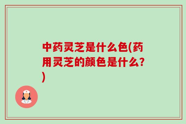 中药灵芝是什么色(药用灵芝的颜色是什么?)-第1张图片-卓越灵芝孢子粉 中药灵芝是什么色(药用灵芝的颜色是什么?)-第1张图片-卓越灵芝孢子粉