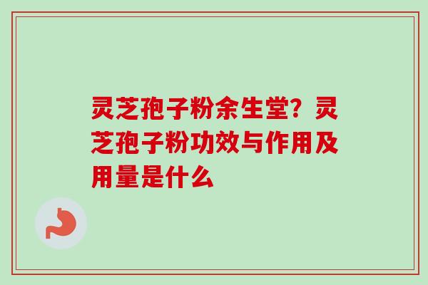灵芝孢子粉余生堂?灵芝孢子粉功效与作用及用量是什么-第1张图片-卓越灵芝孢子粉 灵芝孢子粉余生堂?灵芝孢子粉功效与作用及用量是什么-第1张图片-卓越灵芝孢子粉