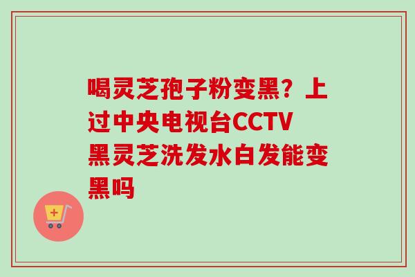 喝灵芝孢子粉变黑?上过中央电视台CCTV黑灵芝洗发水白发能变黑吗-第1张图片-卓越灵芝孢子粉 喝灵芝孢子粉变黑?上过中央电视台CCTV黑灵芝洗发水白发能变黑吗-第1张图片-卓越灵芝孢子粉