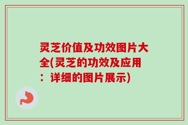 灵芝价值及功效图片大全(灵芝的功效及应用:详细的图片展示)-第1张图片-卓越灵芝孢子粉 灵芝价值及功效图片大全(灵芝的功效及应用:详细的图片展示)-第1张图片-卓越灵芝孢子粉