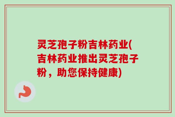 灵芝孢子粉吉林药业(吉林药业推出灵芝孢子粉，助您保持健康)-第1张图片-卓越灵芝孢子粉