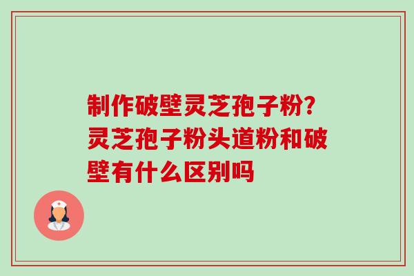 制作破壁灵芝孢子粉？灵芝孢子粉头道粉和破壁有什么区别吗-第1张图片-卓越灵芝孢子粉