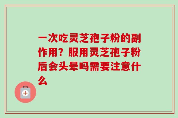 一次吃灵芝孢子粉的副作用?服用灵芝孢子粉后会头晕吗需要注意什么-第1张图片-卓越灵芝孢子粉 一次吃灵芝孢子粉的副作用?服用灵芝孢子粉后会头晕吗需要注意什么-第1张图片-卓越灵芝孢子粉