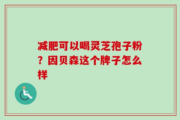 减肥可以喝灵芝孢子粉?因贝森这个牌子怎么样-第1张图片-卓越灵芝孢子粉 减肥可以喝灵芝孢子粉?因贝森这个牌子怎么样-第1张图片-卓越灵芝孢子粉