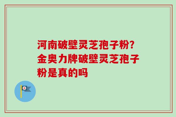 河南破壁灵芝孢子粉?金奥力牌破壁灵芝孢子粉是真的吗-第1张图片-卓越灵芝孢子粉 河南破壁灵芝孢子粉?金奥力牌破壁灵芝孢子粉是真的吗-第1张图片-卓越灵芝孢子粉