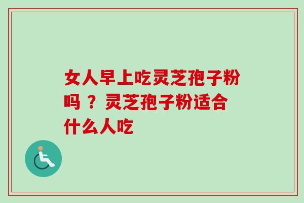 女人早上吃灵芝孢子粉吗 ?灵芝孢子粉适合什么人吃-第1张图片-卓越灵芝孢子粉 女人早上吃灵芝孢子粉吗 ?灵芝孢子粉适合什么人吃-第1张图片-卓越灵芝孢子粉