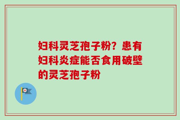 妇科灵芝孢子粉?患有妇科炎症能否食用破壁的灵芝孢子粉-第1张图片-卓越灵芝孢子粉 妇科灵芝孢子粉?患有妇科炎症能否食用破壁的灵芝孢子粉-第1张图片-卓越灵芝孢子粉