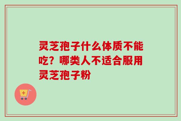 灵芝孢子什么体质不能吃?哪类人不适合服用灵芝孢子粉-第1张图片-卓越灵芝孢子粉 灵芝孢子什么体质不能吃?哪类人不适合服用灵芝孢子粉-第1张图片-卓越灵芝孢子粉