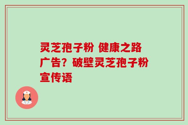 灵芝孢子粉 健康之路广告？破壁灵芝孢子粉宣传语-第1张图片-卓越灵芝孢子粉