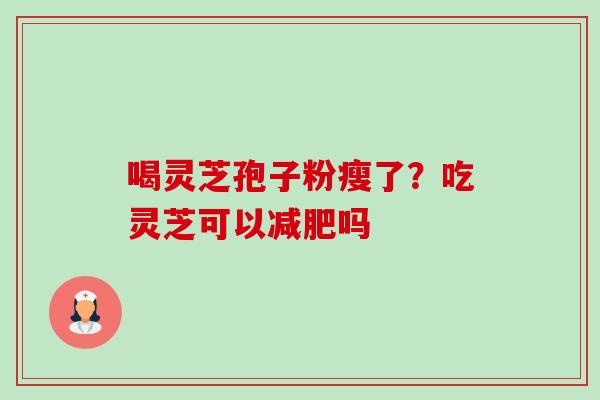 喝灵芝孢子粉瘦了？吃灵芝可以减肥吗-第1张图片-卓越灵芝孢子粉