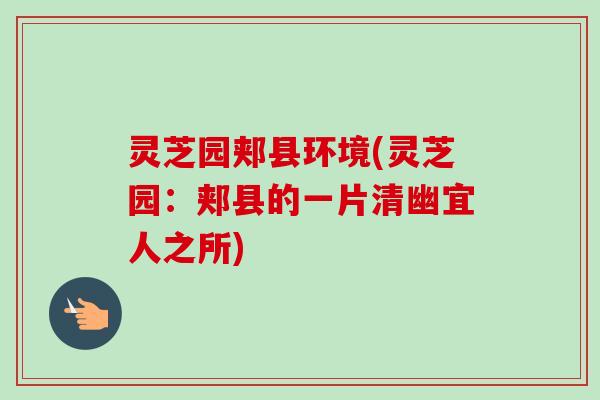 灵芝园郏县环境(灵芝园:郏县的一片清幽宜人之所)-第1张图片-卓越灵芝孢子粉 灵芝园郏县环境(灵芝园:郏县的一片清幽宜人之所)-第1张图片-卓越灵芝孢子粉