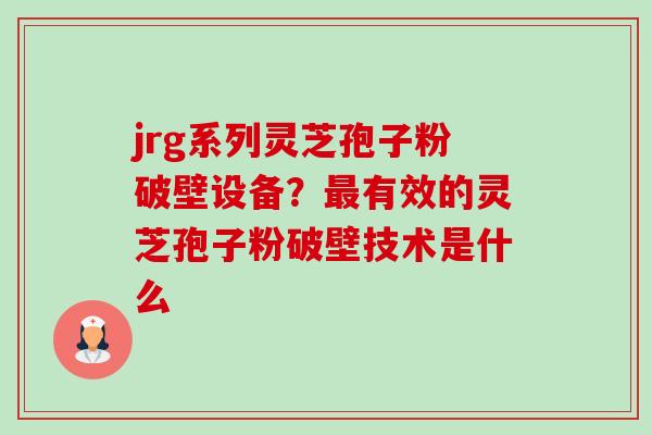 jrg系列灵芝孢子粉破壁设备？最有效的灵芝孢子粉破壁技术是什么-第1张图片-卓越灵芝孢子粉