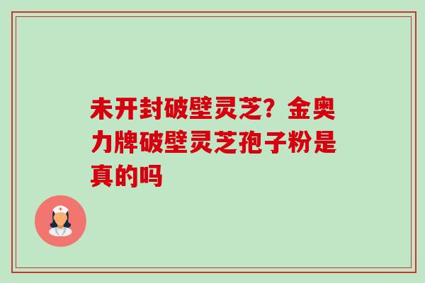 未开封破壁灵芝?金奥力牌破壁灵芝孢子粉是真的吗-第1张图片-卓越灵芝孢子粉 未开封破壁灵芝?金奥力牌破壁灵芝孢子粉是真的吗-第1张图片-卓越灵芝孢子粉