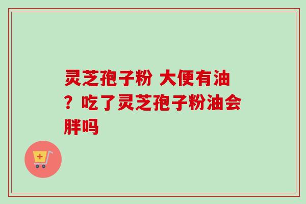 灵芝孢子粉 大便有油?吃了灵芝孢子粉油会胖吗-第1张图片-卓越灵芝孢子粉 灵芝孢子粉 大便有油?吃了灵芝孢子粉油会胖吗-第1张图片-卓越灵芝孢子粉