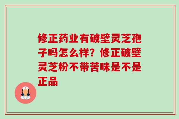 修正药业有破壁灵芝孢子吗怎么样?修正破壁灵芝粉不带苦味是不是正品-第1张图片-卓越灵芝孢子粉 修正药业有破壁灵芝孢子吗怎么样?修正破壁灵芝粉不带苦味是不是正品-第1张图片-卓越灵芝孢子粉