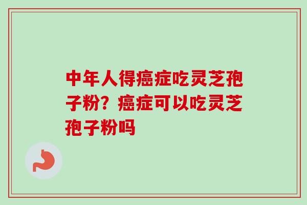 中年人得癌症吃灵芝孢子粉?癌症可以吃灵芝孢子粉吗-第1张图片-卓越灵芝孢子粉 中年人得癌症吃灵芝孢子粉?癌症可以吃灵芝孢子粉吗-第1张图片-卓越灵芝孢子粉