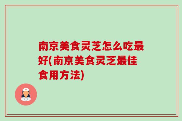 南京美食灵芝怎么吃最好(南京美食灵芝最佳食用方法)-第1张图片-卓越灵芝孢子粉