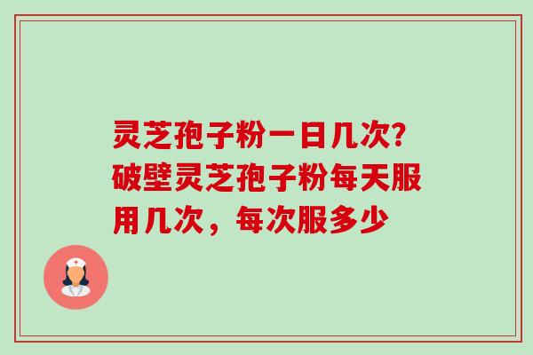 灵芝孢子粉一日几次?破壁灵芝孢子粉每天服用几次,每次服多少-第1张图片-卓越灵芝孢子粉 灵芝孢子粉一日几次?破壁灵芝孢子粉每天服用几次,每次服多少-第1张图片-卓越灵芝孢子粉